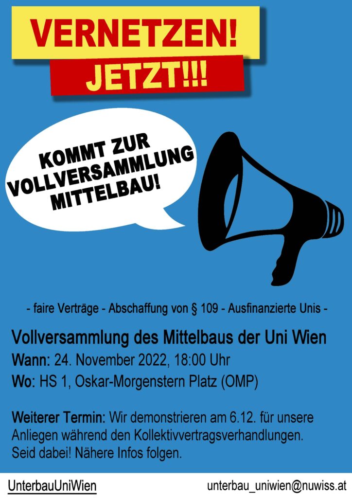 - faire Verträge - Abschaffung von $& 109 - Ausfinanzierte Unis - Vollversammlung des Mittelbaus der Uni Wien Wann: 24. November 2022, 18:00 Uhr Wo: HS 1, Oskar-Morgenstern Platz (OMP) Weiterer Termin: Wir demonstrieren am 6.12. für unsere Anliegen während den Kollektivvertragsverhandlungen. Seid dabei! Nähere Infos folgen.